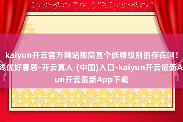 kaiyun开云官方网站那简直个妖精级别的存在啊！她的弧线优好意思-开云真人·(中国)入口-kaiyun开云最新App下载