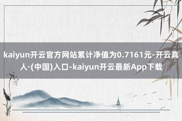 kaiyun开云官方网站累计净值为0.7161元-开云真人·(中国)入口-kaiyun开云最新App下载