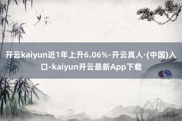 开云kaiyun近1年上升6.06%-开云真人·(中国)入口-kaiyun开云最新App下载