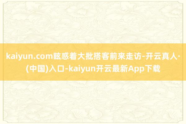 kaiyun.com眩惑着大批搭客前来走访-开云真人·(中国)入口-kaiyun开云最新App下载