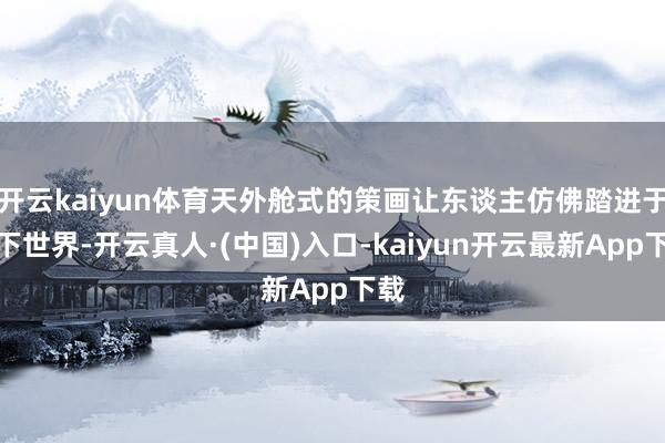 开云kaiyun体育天外舱式的策画让东谈主仿佛踏进于未下世界-开云真人·(中国)入口-kaiyun开云最新App下载