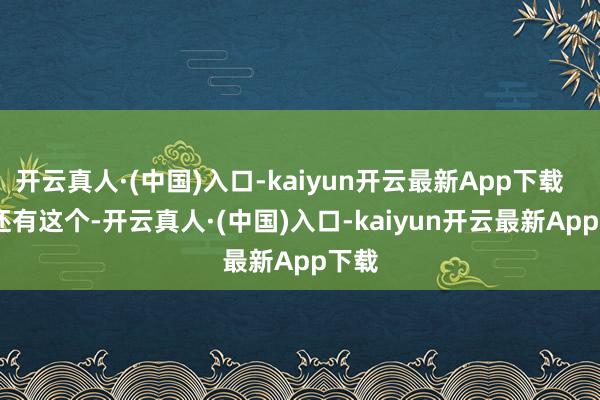 开云真人·(中国)入口-kaiyun开云最新App下载        还有这个-开云真人·(中国)入口-kaiyun开云最新App下载