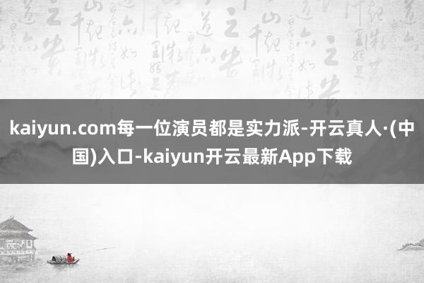 kaiyun.com每一位演员都是实力派-开云真人·(中国)入口-kaiyun开云最新App下载