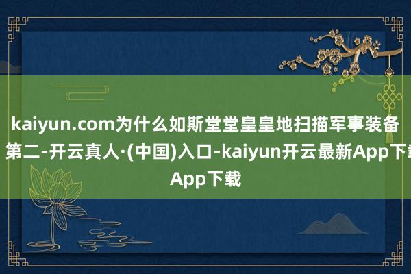 kaiyun.com为什么如斯堂堂皇皇地扫描军事装备？第二-开云真人·(中国)入口-kaiyun开云最新App下载