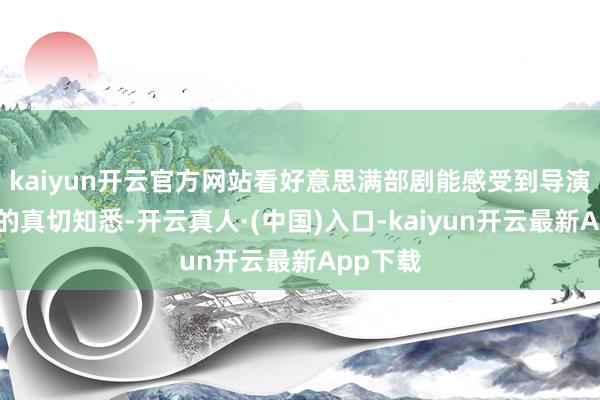 kaiyun开云官方网站看好意思满部剧能感受到导演对婚配的真切知悉-开云真人·(中国)入口-kaiyun开云最新App下载