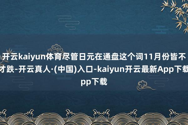 开云kaiyun体育尽管日元在通盘这个词11月份皆不才跌-开云真人·(中国)入口-kaiyun开云最新App下载