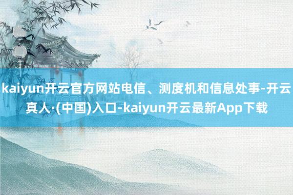 kaiyun开云官方网站电信、测度机和信息处事-开云真人·(中国)入口-kaiyun开云最新App下载