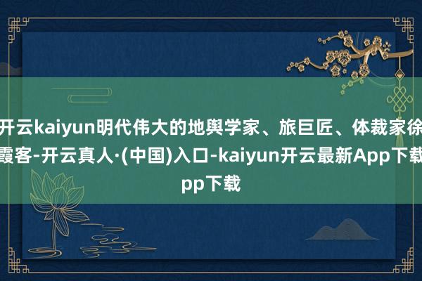 开云kaiyun明代伟大的地舆学家、旅巨匠、体裁家徐霞客-开云真人·(中国)入口-kaiyun开云最新App下载