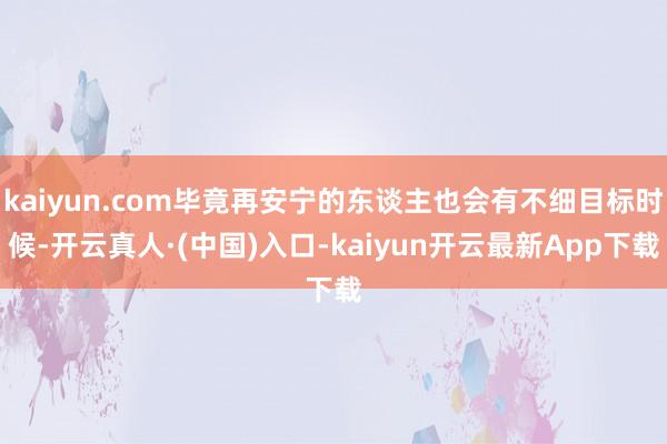 kaiyun.com毕竟再安宁的东谈主也会有不细目标时候-开云真人·(中国)入口-kaiyun开云最新App下载