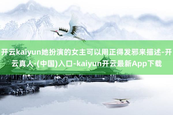 开云kaiyun她扮演的女主可以用正得发邪来描述-开云真人·(中国)入口-kaiyun开云最新App下载