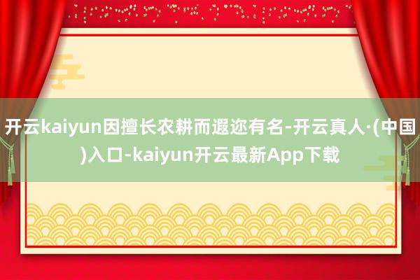 开云kaiyun因擅长农耕而遐迩有名-开云真人·(中国)入口-kaiyun开云最新App下载