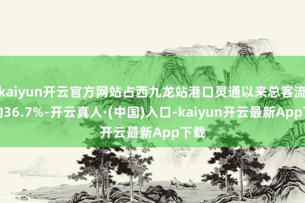 kaiyun开云官方网站占西九龙站港口灵通以来总客流量的36.7%-开云真人·(中国)入口-kaiyun开云最新App下载