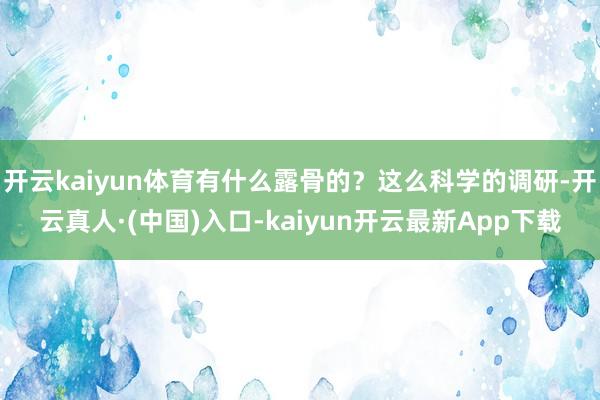 开云kaiyun体育有什么露骨的？这么科学的调研-开云真人·(中国)入口-kaiyun开云最新App下载