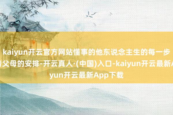 kaiyun开云官方网站懂事的他东说念主生的每一步皆听从着父母的安排-开云真人·(中国)入口-kaiyun开云最新App下载