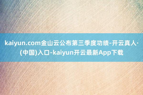 kaiyun.com金山云公布第三季度功绩-开云真人·(中国)入口-kaiyun开云最新App下载