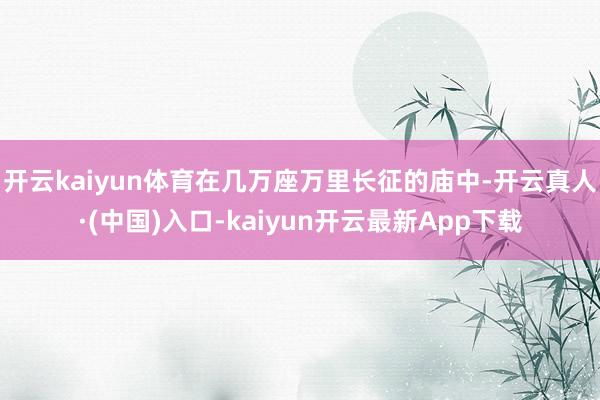 开云kaiyun体育在几万座万里长征的庙中-开云真人·(中国)入口-kaiyun开云最新App下载