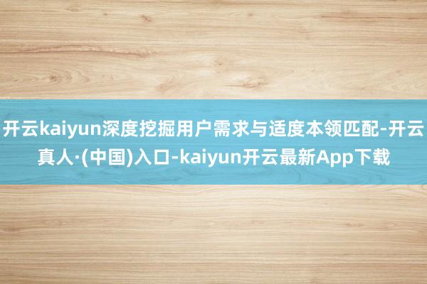 开云kaiyun深度挖掘用户需求与适度本领匹配-开云真人·(中国)入口-kaiyun开云最新App下载