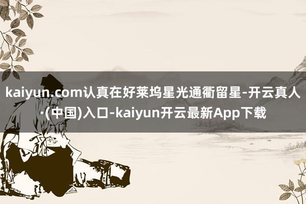 kaiyun.com认真在好莱坞星光通衢留星-开云真人·(中国)入口-kaiyun开云最新App下载