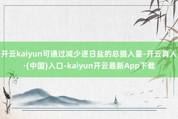 开云kaiyun可通过减少逐日盐的总摄入量-开云真人·(中国)入口-kaiyun开云最新App下载