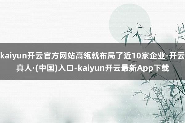 kaiyun开云官方网站高瓴就布局了近10家企业-开云真人·(中国)入口-kaiyun开云最新App下载