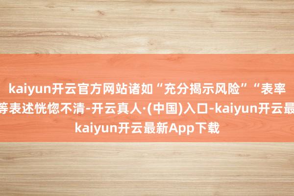 kaiyun开云官方网站诸如“充分揭示风险”“表率履行到位”等表述恍惚不清-开云真人·(中国)入口-kaiyun开云最新App下载