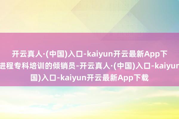 开云真人·(中国)入口-kaiyun开云最新App下载这些女性往往是进程专科培训的倾销员-开云真人·(中国)入口-kaiyun开云最新App下载