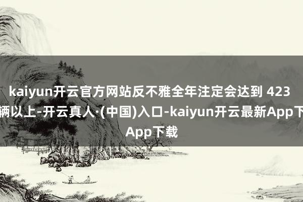 kaiyun开云官方网站反不雅全年注定会达到 423 万辆以上-开云真人·(中国)入口-kaiyun开云最新App下载