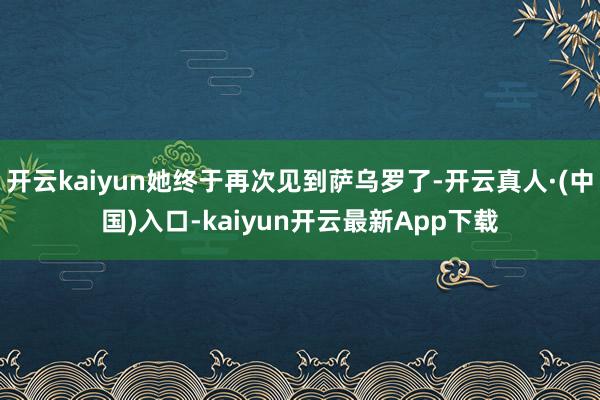 开云kaiyun她终于再次见到萨乌罗了-开云真人·(中国)入口-kaiyun开云最新App下载