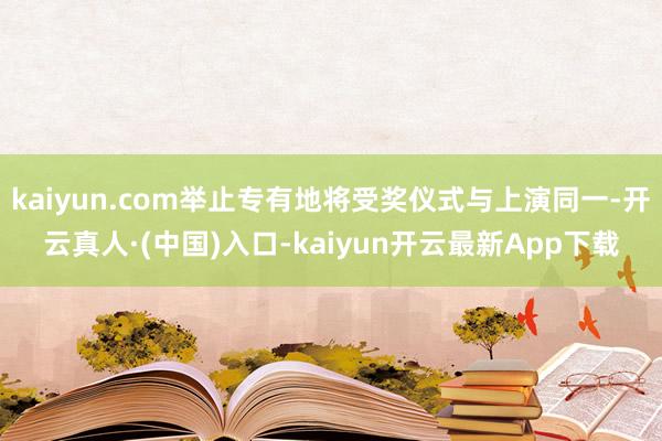 kaiyun.com举止专有地将受奖仪式与上演同一-开云真人·(中国)入口-kaiyun开云最新App下载