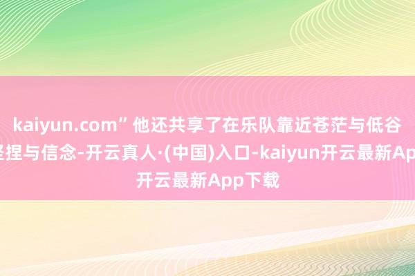 kaiyun.com”他还共享了在乐队靠近苍茫与低谷时的坚捏与信念-开云真人·(中国)入口-kaiyun开云最新App下载