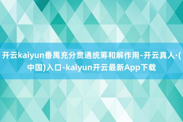 开云kaiyun番禺充分贯通统筹和解作用-开云真人·(中国)入口-kaiyun开云最新App下载