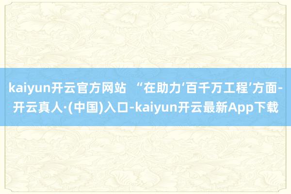 kaiyun开云官方网站  “在助力‘百千万工程’方面-开云真人·(中国)入口-kaiyun开云最新App下载