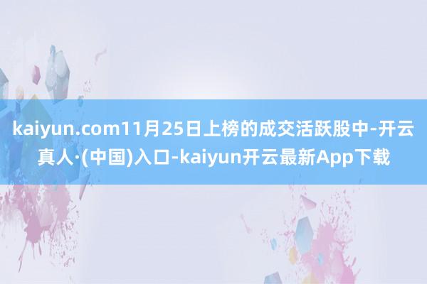 kaiyun.com11月25日上榜的成交活跃股中-开云真人·(中国)入口-kaiyun开云最新App下载