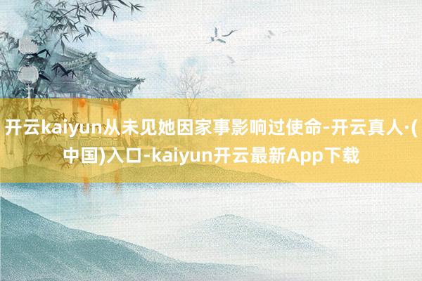 开云kaiyun从未见她因家事影响过使命-开云真人·(中国)入口-kaiyun开云最新App下载