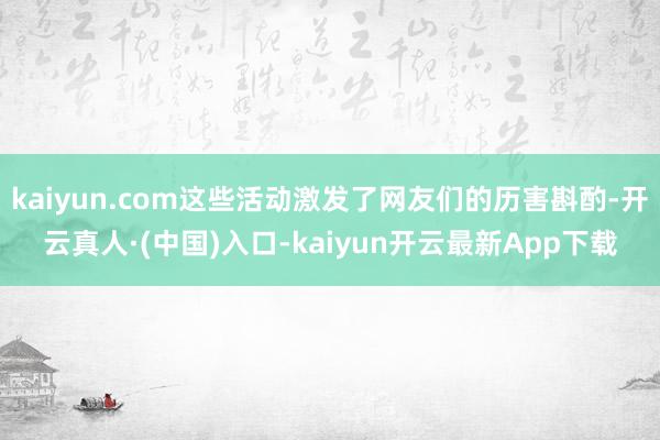 kaiyun.com这些活动激发了网友们的历害斟酌-开云真人·(中国)入口-kaiyun开云最新App下载