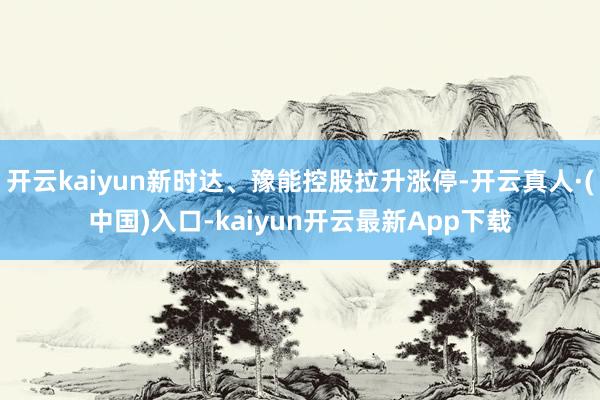 开云kaiyun新时达、豫能控股拉升涨停-开云真人·(中国)入口-kaiyun开云最新App下载