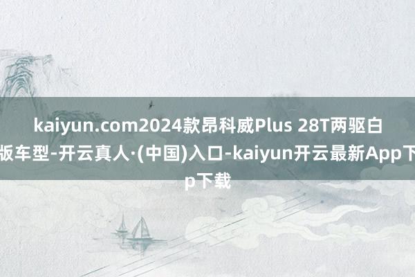 kaiyun.com2024款昂科威Plus 28T两驱白金版车型-开云真人·(中国)入口-kaiyun开云最新App下载