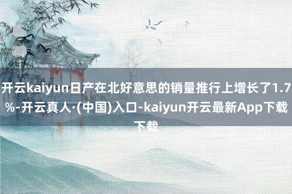 开云kaiyun日产在北好意思的销量推行上增长了1.7%-开云真人·(中国)入口-kaiyun开云最新App下载