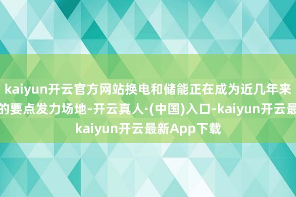 kaiyun开云官方网站换电和储能正在成为近几年来宁德期间新的要点发力场地-开云真人·(中国)入口-kaiyun开云最新App下载