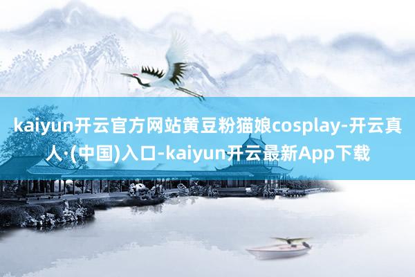 kaiyun开云官方网站黄豆粉猫娘cosplay-开云真人·(中国)入口-kaiyun开云最新App下载