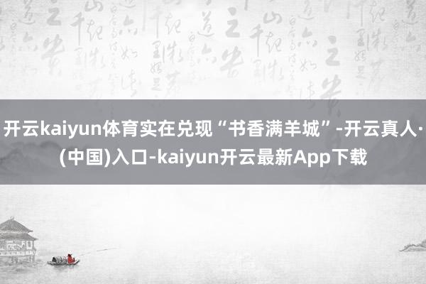 开云kaiyun体育实在兑现“书香满羊城”-开云真人·(中国)入口-kaiyun开云最新App下载