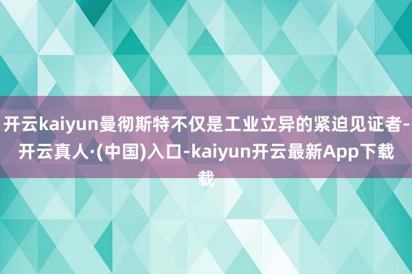 开云kaiyun曼彻斯特不仅是工业立异的紧迫见证者-开云真人·(中国)入口-kaiyun开云最新App下载