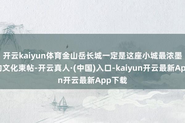 开云kaiyun体育金山岳长城一定是这座小城最浓墨重彩的文化柬帖-开云真人·(中国)入口-kaiyun开云最新App下载