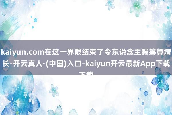 kaiyun.com在这一界限结束了令东说念主瞩筹算增长-开云真人·(中国)入口-kaiyun开云最新App下载