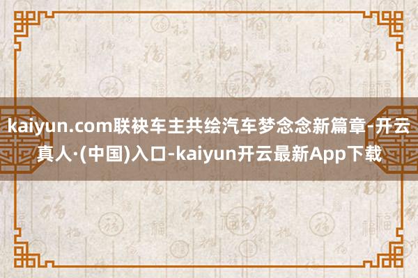 kaiyun.com联袂车主共绘汽车梦念念新篇章-开云真人·(中国)入口-kaiyun开云最新App下载