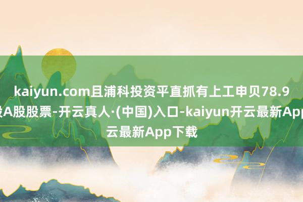 kaiyun.com且浦科投资平直抓有上工申贝78.95万股A股股票-开云真人·(中国)入口-kaiyun开云最新App下载