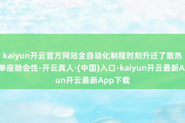 kaiyun开云官方网站全自动化制程时刻升迁了散热性能和举座融会性-开云真人·(中国)入口-kaiyun开云最新App下载