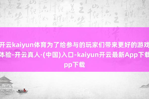 开云kaiyun体育为了给参与的玩家们带来更好的游戏体验-开云真人·(中国)入口-kaiyun开云最新App下载