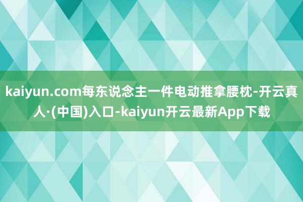 kaiyun.com每东说念主一件电动推拿腰枕-开云真人·(中国)入口-kaiyun开云最新App下载