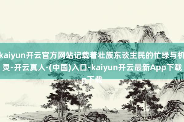 kaiyun开云官方网站记载着壮族东谈主民的忙绿与机灵-开云真人·(中国)入口-kaiyun开云最新App下载